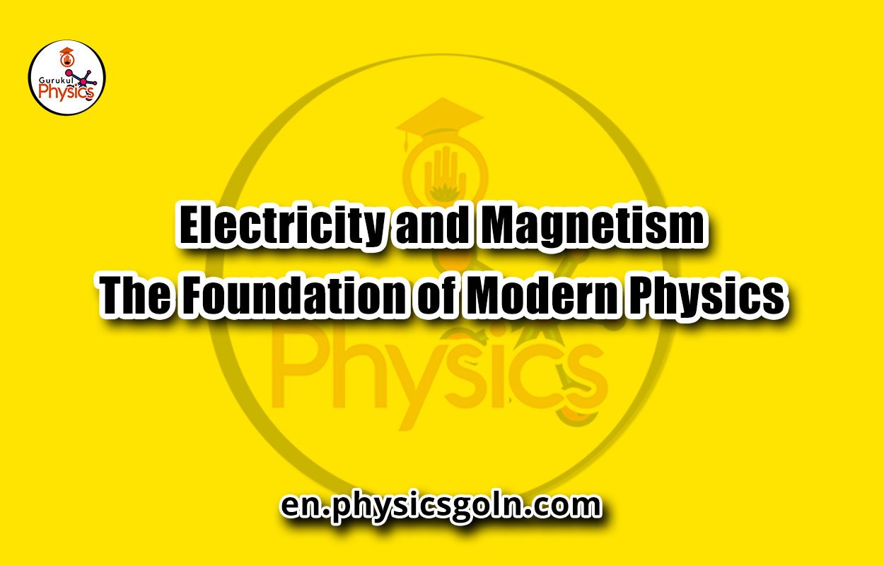 Electricity and Magnetism: The Foundation of Modern Physics